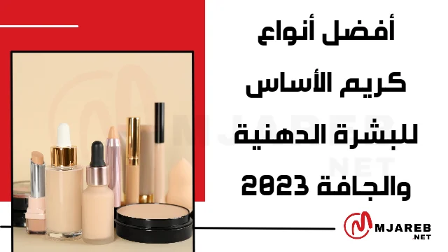 أفضل أنواع كريم الأساس للبشرة الدهنية والجافة 2023